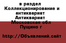  в раздел : Коллекционирование и антиквариат » Антиквариат . Московская обл.,Пущино г.